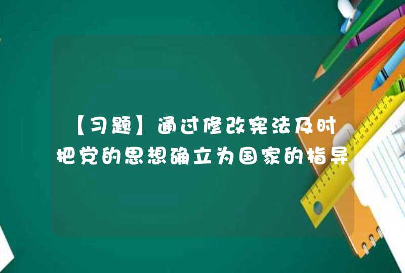 【习题】通过修改宪法及时把党的思想确立为国家的指导思想，实现（ ）的高度统一，对于党和国家事业的发展至关重要。,第1张