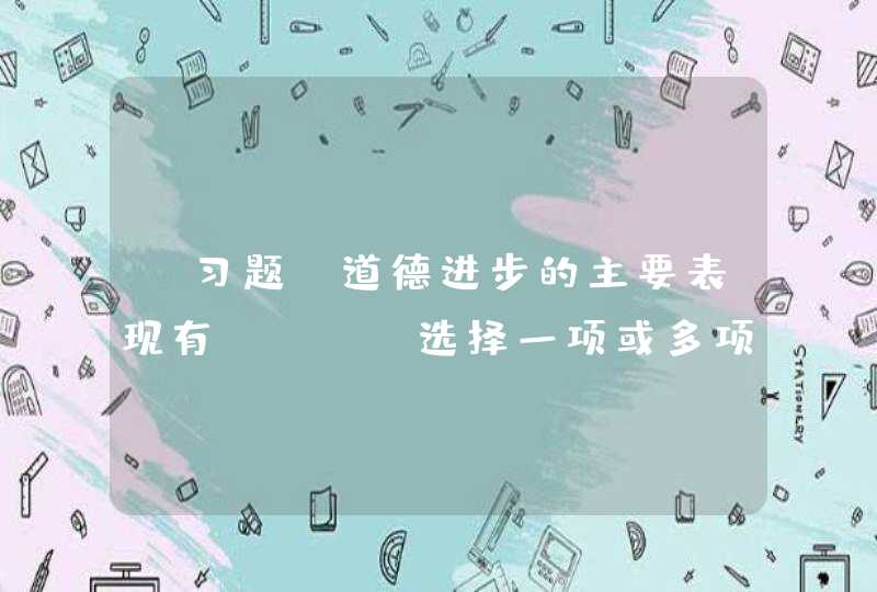 【习题】道德进步的主要表现有（ ）。选择一项或多项： A. 道德在社会生活中所起的作用越来越重要，对,第1张