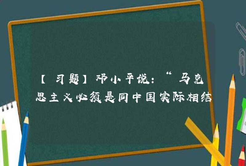 【习题】邓小平说：“马克思主义必须是同中国实际相结合的马克思主义，社会主义必须是切合中国实际的有中国特色的社会主义。”这句话的含义是(),第1张