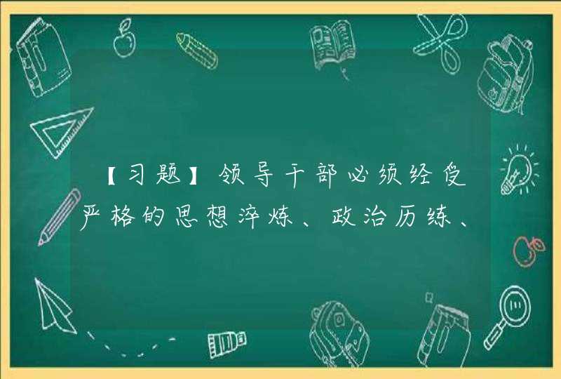 【习题】领导干部必须经受严格的思想淬炼、政治历练、实践锻炼,在复杂严峻的斗争中_____,真正锻造成为烈火真金。,第1张