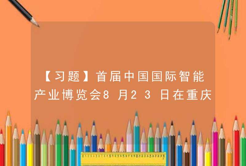 【习题】首届中国国际智能产业博览会8月23日在重庆市开幕，本次会议以( )为主题，体现了世界经济发展的趋势，体现了各国人民对美好生活的期盼。,第1张