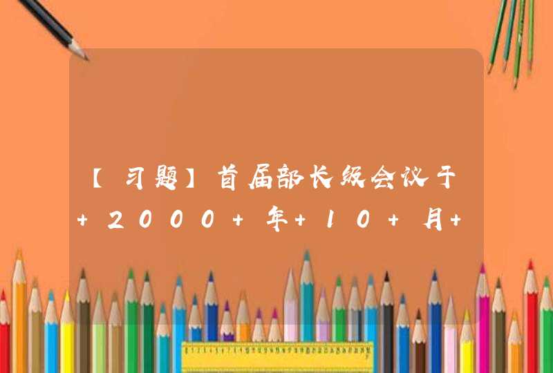 【习题】首届部长级会议于 2000 年 10 月 10日至 12 日在北京举行，会议主要议题是（）,第1张