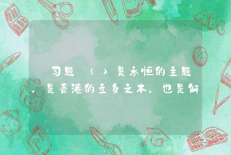 【习题】（）是永恒的主题，是香港的立身之本，也是解决香港各种问题的金钥匙。,第1张