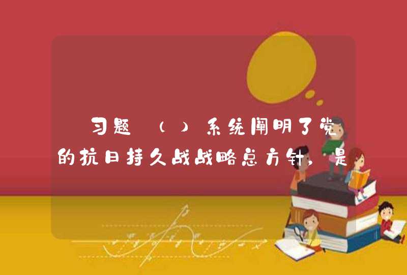 【习题】（）系统阐明了党的抗日持久战战略总方针，是中国共产党领导抗日战争的纲领性文件。,第1张