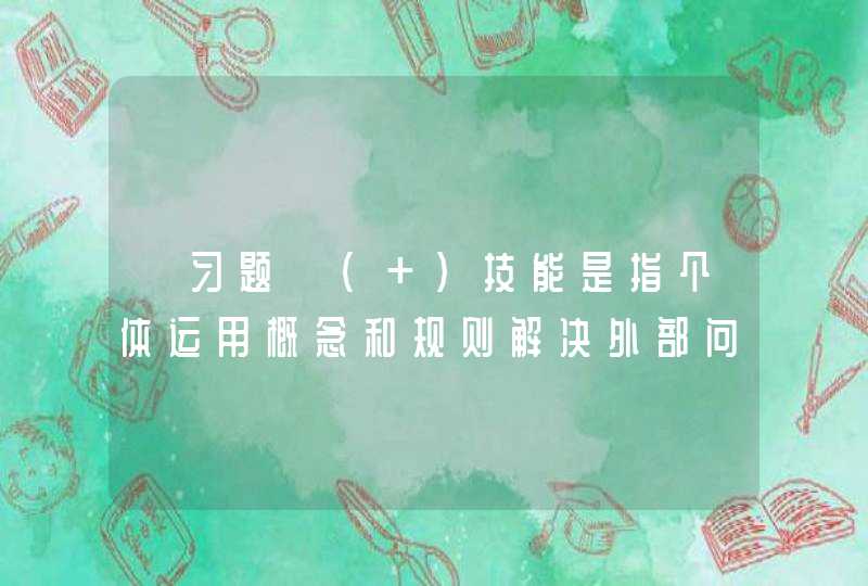 【习题】（ ）技能是指个体运用概念和规则解决外部问题的能力。这个技能实际上是人们在掌握了大量的科学文化知识的基础上,熟练地解决日常生活中遇到的各种问题的能力。选择一项：,第1张