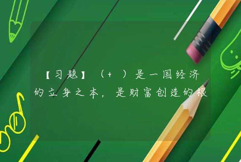 【习题】（ ）是一国经济的立身之本，是财富创造的根本源泉，是国家强盛的重要支柱，是现代化经济体系的坚实基础。,第1张