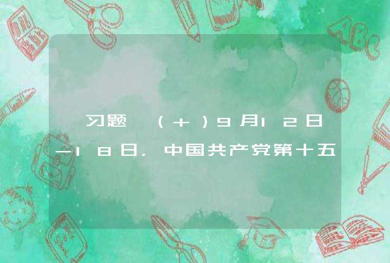 【习题】（ ）9月12日－18日，中国共产党第十五次全国代表大会举行。大会通过《中国共产党章程修正案》，把邓小平理论同马克思列宁主义、毛泽东思想一道确立为党的指导思想并载入党章。,第1张