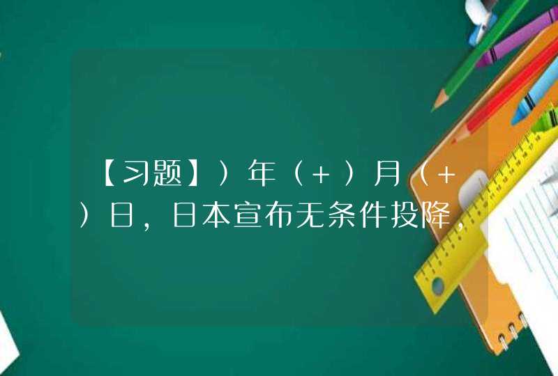 【习题】）年（ ）月（ ）日，日本宣布无条件投降，中国抗日战争胜利结束,第1张