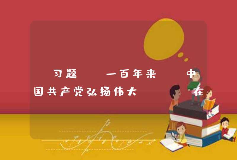 【习题】 一百年来 ，中国共产党弘扬伟大___，在长期奋斗中构建起中国共产党人的谨慎谱系，锤炼出鲜明的政治品格。,第1张