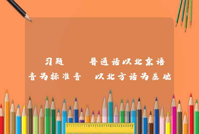 【习题】 普通话以北京语音为标准音，以北方话为基础方言，以____为语法规范。,第1张