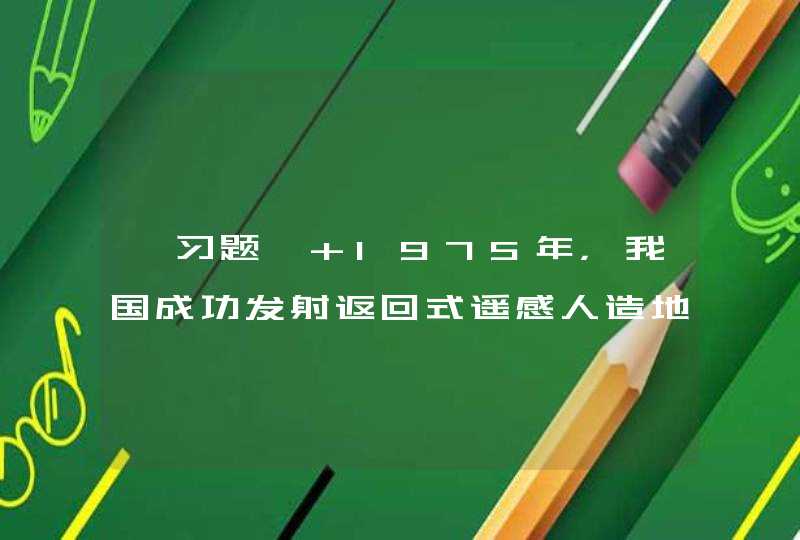 【习题】 1975年，我国成功发射返回式遥感人造地球卫星，成为世界上第（ ）个掌握回收卫星技术的国家,第1张