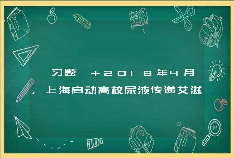 【习题】 2018年4月，上海启动高校尿液传递艾滋病病毒检测试点工作，（ ）三所高校参与此次试点。学生至此三所高校内置的自助售货机即可购买尿检包，自己采集尿样，并通过物流快递和互联网平台远程获得专业实验室做出的检测结果。,第1张