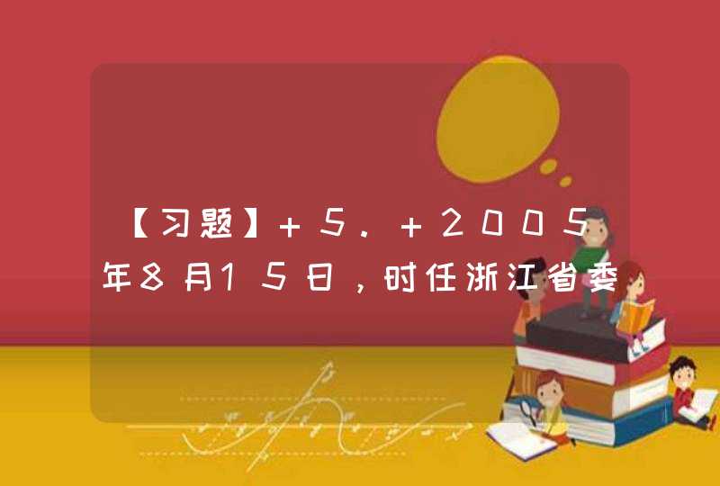 【习题】 5. 2005年8月15日，时任浙江省委书记的习近平同志在浙江湖州安吉考察时，首次提出了_____的科学论断，系统剖析了,第1张