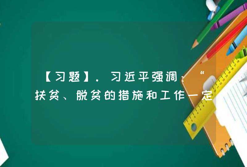 【习题】.习近平强调：“扶贫、脱贫的措施和工作一定要精准，要因户施策、因人施策，扶到点上、扶到根上，不能大而化之。”精准脱贫，关键的关键是( )。,第1张