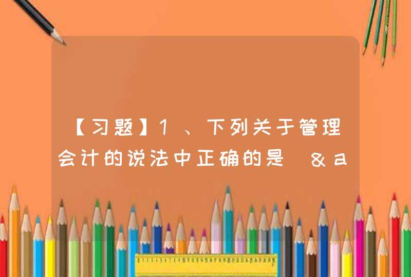 【习题】1、下列关于管理会计的说法中正确的是（&amp;#160;&amp;#160;）。&amp;#160;A、管理会计无法将财务与业务活动融合在一起&amp;#160;&amp;#160;B、管理会计在单位控制和,第1张