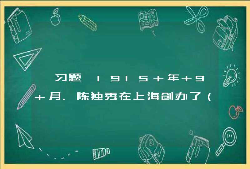 【习题】1915 年 9 月，陈独秀在上海创办了（），从此拉开了近代中国第一次思想解放运动——新文化运动的序幕。,第1张
