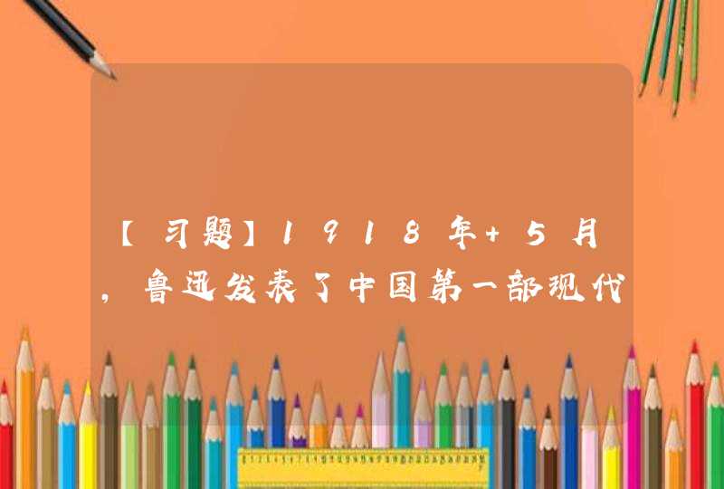 【习题】1918年 5月，鲁迅发表了中国第一部现代白话文小说（ ）。,第1张