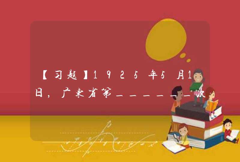 【习题】1925年5月1日，广东省第______次农民代表大会在广州召开，成立广东省农民协会，发布《广东省农民协会宣言》。 *,第1张