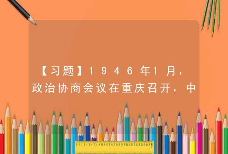 【习题】1946年1月，政治协商会议在重庆召开，中心议题是关于_____的问题,第1张
