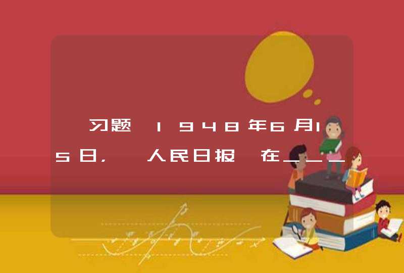 【习题】1948年6月15日，《人民日报》在______诞生，毛泽东亲笔题写了报名。A.平山县里庄,第1张