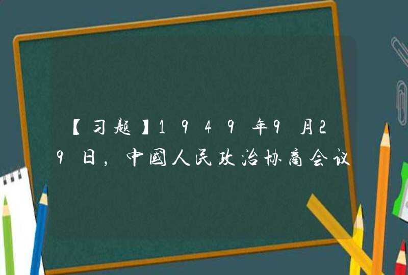 【习题】1949年9月29日，中国人民政治协商会议第一届全体会议通过的（）宣告了中华人民共和国的成立，标,第1张
