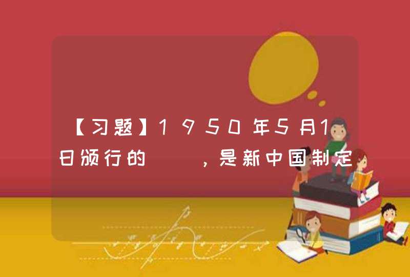 【习题】1950年5月1日颁行的()，是新中国制定的第一部法律。 A《中华人民共和国工会法》B,第1张