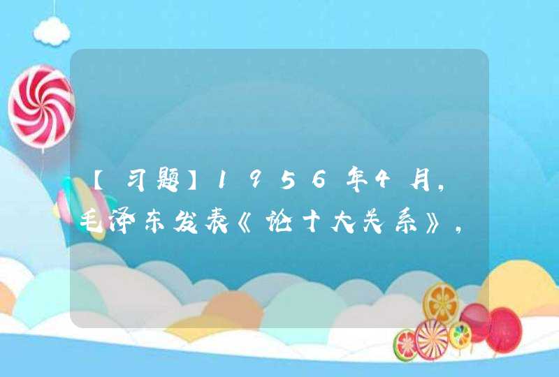 【习题】1956年4月，毛泽东发表《论十大关系》，初步提出了中国社会主义建设的基本方针，就是要把国内外一切积极因素调动起来，为社会主义事业服务，《论十大关系》主要探讨的是（）,第1张