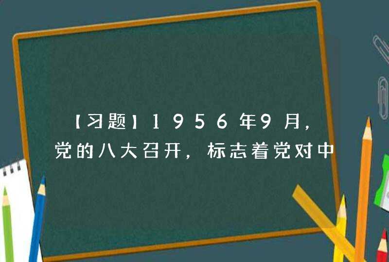 【习题】1956年9月，党的八大召开，标志着党对中国社会主义建设道路的探索的开始。() A√B,第1张