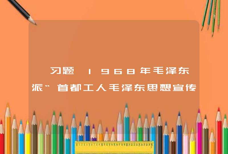 【习题】1968年毛泽东派“首都工人毛泽东思想宣传队”最先进驻的学校是（ ）,第1张