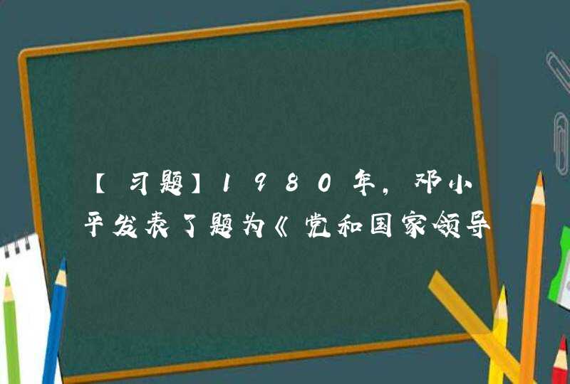 【习题】1980年,邓小平发表了题为《党和国家领导制度的改革》的讲话,提出了( )。,第1张