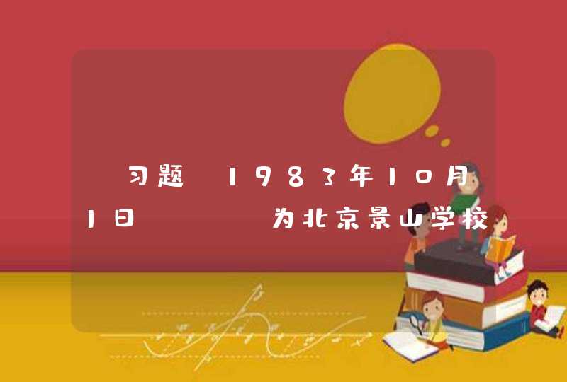 【习题】1983年10月1日,( )为北京景山学校题词:“教育要面向现代化,面向世界,面向未来。”,第1张