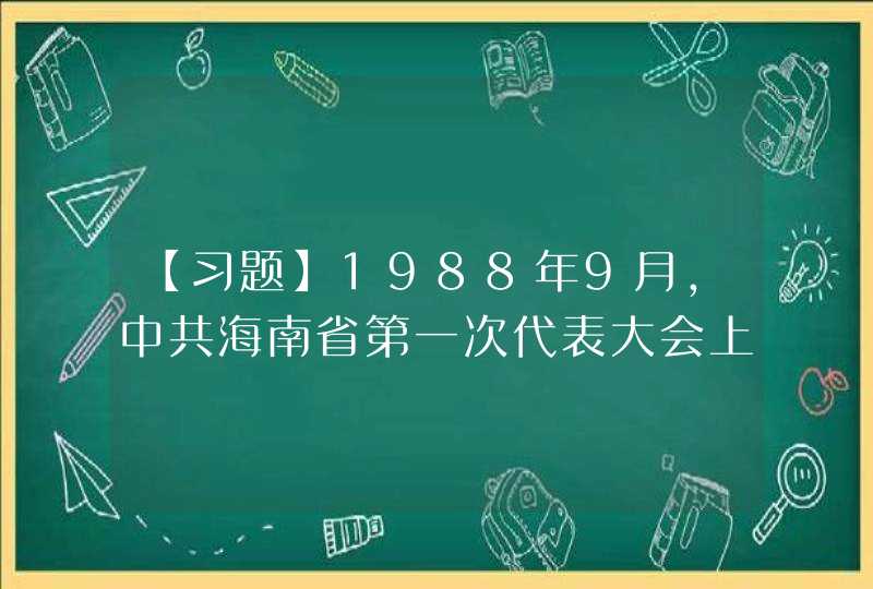 【习题】1988年9月，中共海南省第一次代表大会上，海南首任省委书记（ ） “放胆发展生产力”的呼声引起轰动。,第1张