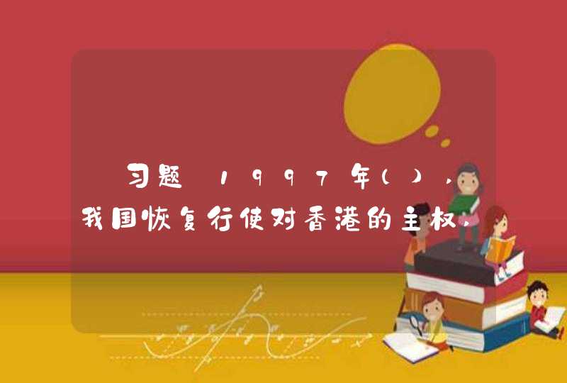 【习题】1997年(),我国恢复行使对香港的主权,标志着“一国两制”构想的巨大成功,标志着中国人民在完成祖国统一大业道路上迈出了重要的一步。,第1张