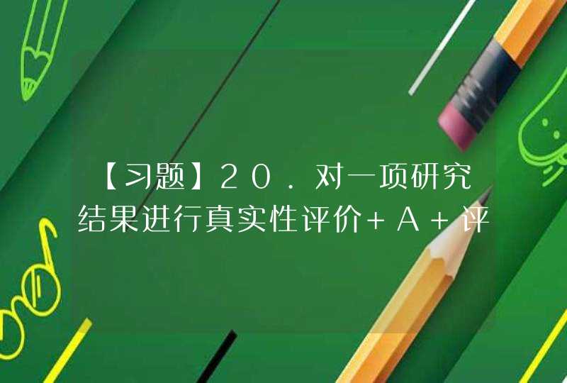 【习题】20.对一项研究结果进行真实性评价 A 评价研究设计的科学性 B 研究对象的选择及诊断、纳入与排,第1张