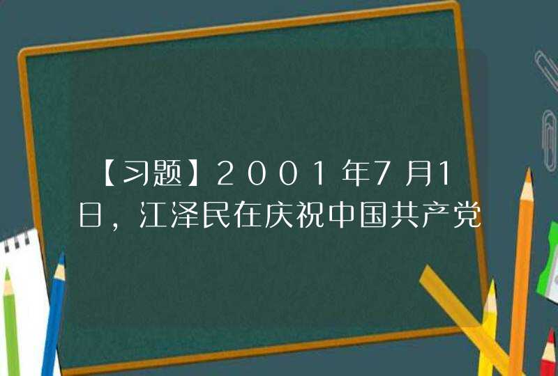 【习题】2001年7月1日，江泽民在庆祝中国共产党成立（）周年大会上的讲话中全面阐述了“三个代表”要求的科学内涵和基本内容。,第1张