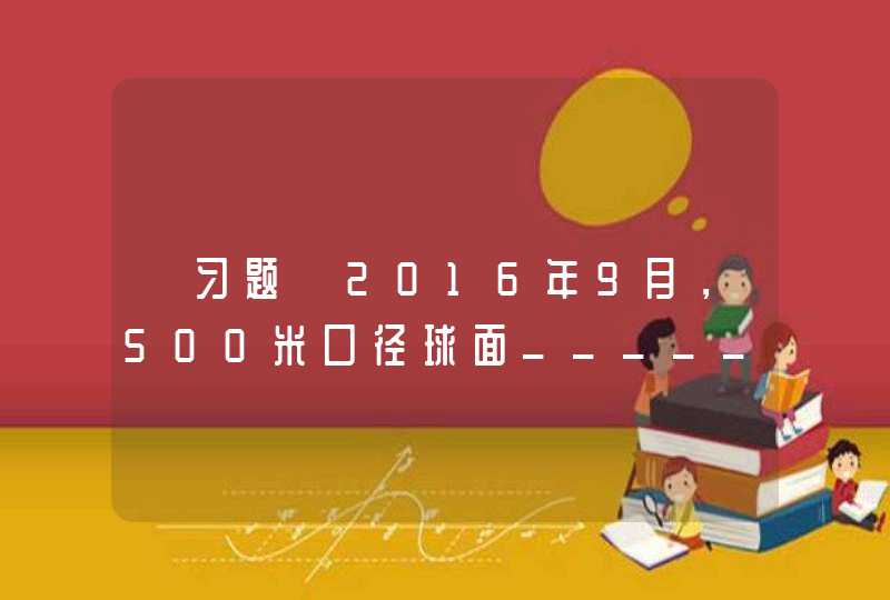 【习题】2016年9月，500米口径球面_____在贵州平塘落成启动。,第1张