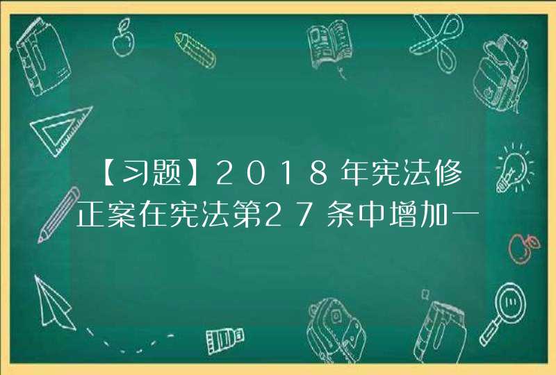 【习题】2018年宪法修正案在宪法第27条中增加一款，规定：“国家工作人员就职时应当依照法律规定公开进行（）”。,第1张