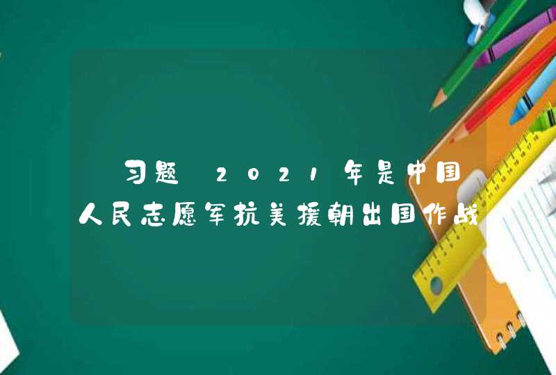 【习题】2021年是中国人民志愿军抗美援朝出国作战（ ）周年,第1张