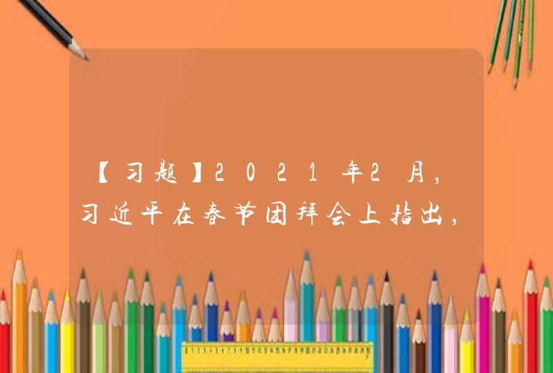 【习题】2021年2月，习近平在春节团拜会上指出，全面建成小康社会，实现第一个百年奋斗目标，在（ ）上都具有里程碑意义。同时我们必须认识到，这只是我们迈向中华民族伟大复兴的关键一步，我们决不能骄傲自满，止步不前。要继续（ ），继续（），为实现第二个百年奋斗,第1张