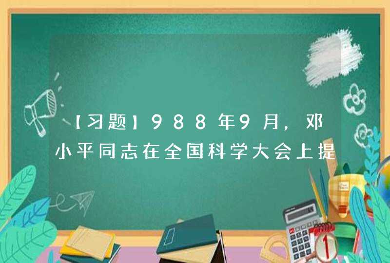 【习题】988年9月，邓小平同志在全国科学大会上提出（ ）的论断。 A.科学技术是最初生产力B.科学技术,第1张