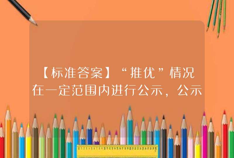 【标准答案】“推优”情况在一定范围内进行公示，公示期一般不少于._.__个工作日，公示期内如有异议可向上级团组织反映。公示无异议后将有关材料报上级团组织审核。,第1张