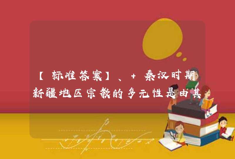 【标准答案】、 秦汉时期新疆地区宗教的多元性是由其______的特点决定的。（),第1张