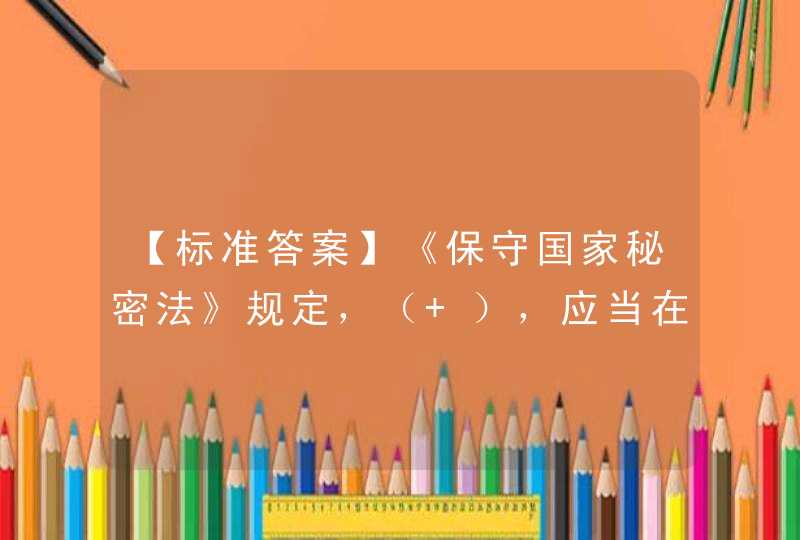 【标准答案】《保守国家秘密法》规定，（ ），应当在有关范围内公布，并根据情况变化及时调整。,第1张