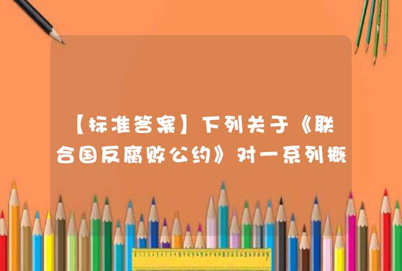 【标准答案】下列关于《联合国反腐败公约》对一系列概念的界定:①“财产”系指各种资产,不论是物质的还是非物质的、动产还是不动产、有形的还是无形的,以及证明对这,第1张