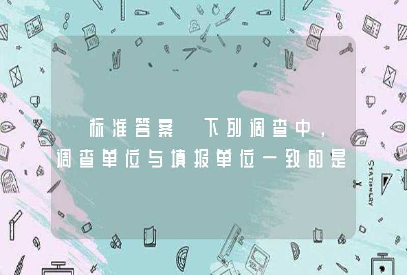 【标准答案】下列调查中，调查单位与填报单位一致的是（）《统计学原理》习题,第1张