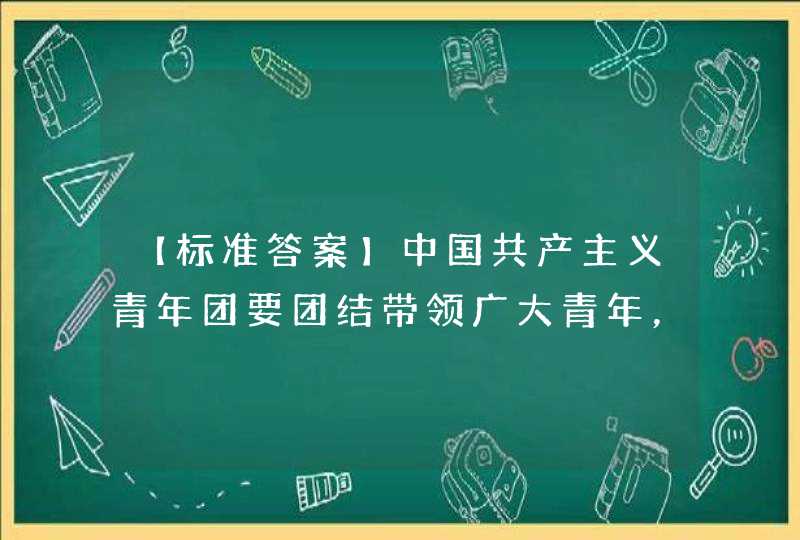 【标准答案】中国共产主义青年团要团结带领广大青年，自力更生，艰苦创业，踊跃投身（ ）。,第1张