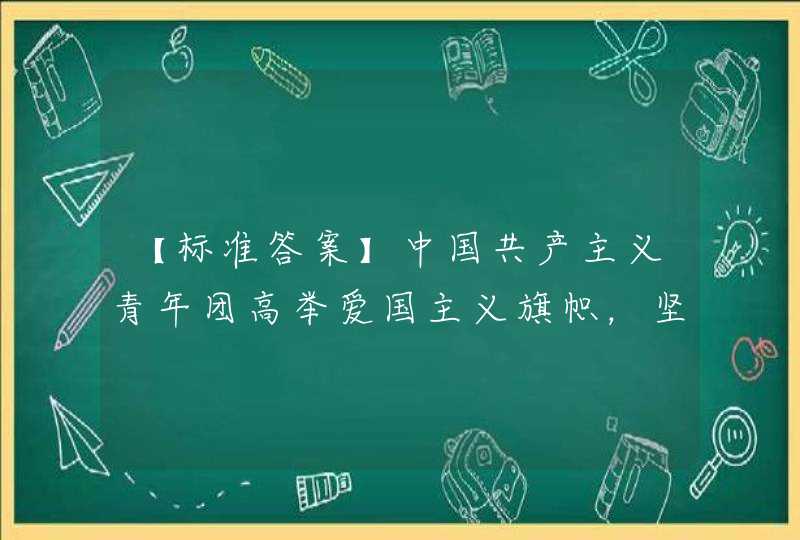【标准答案】中国共产主义青年团高举爱国主义旗帜，坚决维护和发展全国各族青年之间的平等团结互助和谐，铸牢____。,第1张