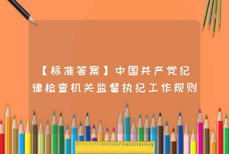 【标准答案】中国共产党纪律检查机关监督执纪工作规则（试行）2017年1月8日起生效,第1张