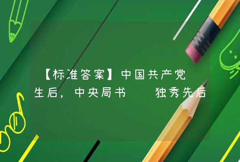 【标准答案】中国共产党诞生后，中央局书记陈独秀先后指示中共早期党员（ ）、柯庆施在安徽学生界开展工作，推动学生爱国进步活动的开展，筹建和恢复社会主义青年团，为在安徽建立党组织打下基础。,第1张