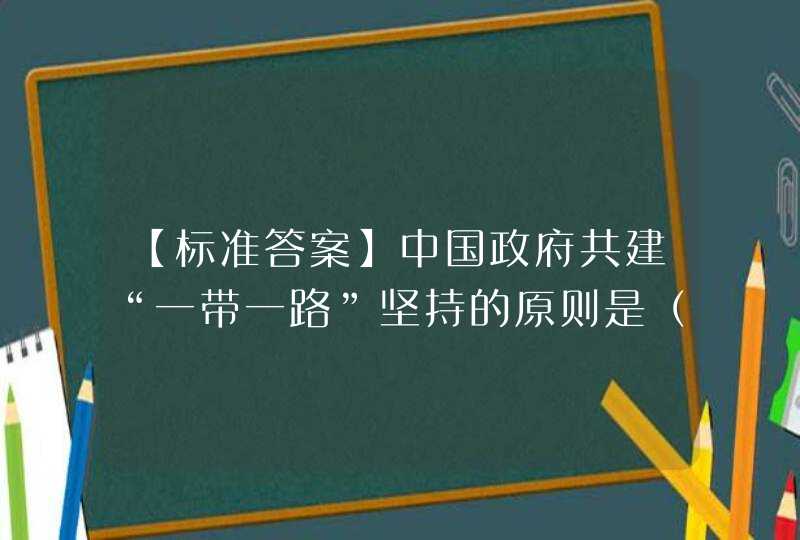 【标准答案】中国政府共建“一带一路”坚持的原则是（ ）,第1张